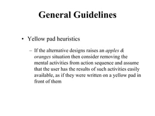 General Guidelines
• Yellow pad heuristics
– If the alternative designs raises an apples &
oranges situation then consider removing the
mental activities from action sequence and assume
that the user has the results of such activities easily
available, as if they were written on a yellow pad in
front of them
 