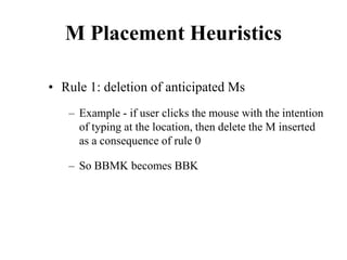 M Placement Heuristics
• Rule 1: deletion of anticipated Ms
– Example - if user clicks the mouse with the intention
of typing at the location, then delete the M inserted
as a consequence of rule 0
– So BBMK becomes BBK
 