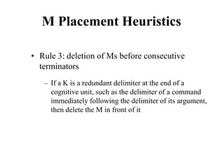 M Placement Heuristics
• Rule 3: deletion of Ms before consecutive
terminators
– If a K is a redundant delimiter at the end of a
cognitive unit, such as the delimiter of a command
immediately following the delimiter of its argument,
then delete the M in front of it
 