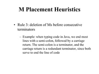 M Placement Heuristics
• Rule 3: deletion of Ms before consecutive
terminators
– Example: when typing code in Java, we end most
lines with a semi-colon, followed by a carriage
return. The semi-colon is a terminator, and the
carriage return is a redundant terminator, since both
serve to end the line of code
 