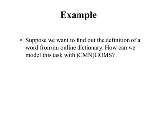 Example
• Suppose we want to find out the definition of a
word from an online dictionary. How can we
model this task with (CMN)GOMS?
 