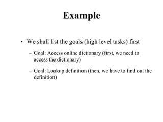 Example
• We shall list the goals (high level tasks) first
– Goal: Access online dictionary (first, we need to
access the dictionary)
– Goal: Lookup definition (then, we have to find out the
definition)
 