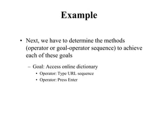 Example
• Next, we have to determine the methods
(operator or goal-operator sequence) to achieve
each of these goals
– Goal: Access online dictionary
• Operator: Type URL sequence
• Operator: Press Enter
 