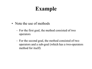 Example
• Note the use of methods
– For the first goal, the method consisted of two
operators
– For the second goal, the method consisted of two
operators and a sub-goal (which has a two-operators
method for itself)
 