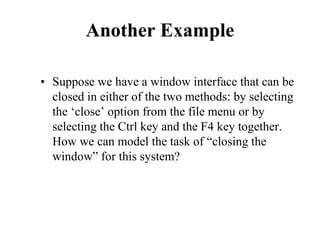 Another Example
• Suppose we have a window interface that can be
closed in either of the two methods: by selecting
the ‘close’ option from the file menu or by
selecting the Ctrl key and the F4 key together.
How we can model the task of “closing the
window” for this system?
 