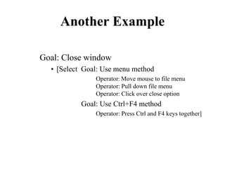 Another Example
Goal: Close window
• [Select Goal: Use menu method
Operator: Move mouse to file menu
Operator: Pull down file menu
Operator: Click over close option
Goal: Use Ctrl+F4 method
Operator: Press Ctrl and F4 keys together]
 