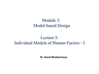 Module 3:
Model-based Design
Lecture 5:
Individual Models of Human Factors - I
Dr. Samit Bhattacharya
 
