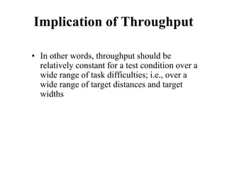 Implication of Throughput
• In other words, throughput should be
relatively constant for a test condition over a
wide range of task difficulties; i.e., over a
wide range of target distances and target
widths
 