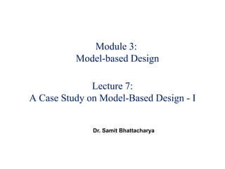 Module 3:
Model-based Design
Lecture 7:
A Case Study on Model-Based Design - I
Dr. Samit Bhattacharya
 