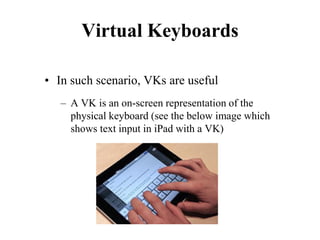 Virtual Keyboards
• In such scenario, VKs are useful
– A VK is an on-screen representation of the
physical keyboard (see the below image which
shows text input in iPad with a VK)
 