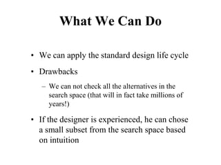 What We Can Do
• We can apply the standard design life cycle
• Drawbacks
– We can not check all the alternatives in the
search space (that will in fact take millions of
years!)
• If the designer is experienced, he can chose
a small subset from the search space based
on intuition
 