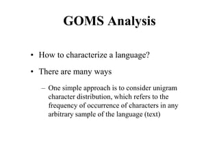 GOMS Analysis
• How to characterize a language?
• There are many ways
– One simple approach is to consider unigram
character distribution, which refers to the
frequency of occurrence of characters in any
arbitrary sample of the language (text)
 