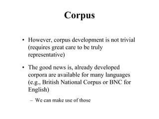 Corpus
• However, corpus development is not trivial
(requires great care to be truly
representative)
• The good news is, already developed
corpora are available for many languages
(e.g., British National Corpus or BNC for
English)
– We can make use of those
 