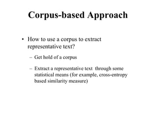 Corpus-based Approach
• How to use a corpus to extract
representative text?
– Get hold of a corpus
– Extract a representative text through some
statistical means (for example, cross-entropy
based similarity measure)
 