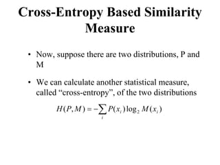Cross-Entropy Based Similarity
Measure
• Now, suppose there are two distributions, P and
M
• We can calculate another statistical measure,
called “cross-entropy”, of the two distributions
∑
−
=
i
i
i x
M
x
P
M
P
H )
(
log
)
(
)
,
( 2
 