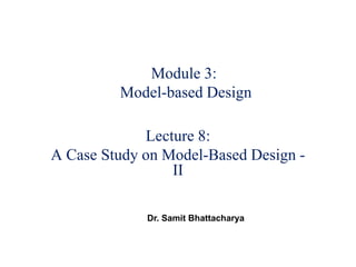 Module 3:
Model-based Design
Lecture 8:
A Case Study on Model-Based Design -
II
Dr. Samit Bhattacharya
 