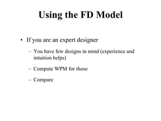 Using the FD Model
• If you are an expert designer
– You have few designs in mind (experience and
intuition helps)
– Compute WPM for those
– Compare
 