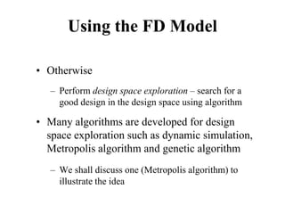 Using the FD Model
• Otherwise
– Perform design space exploration – search for a
good design in the design space using algorithm
• Many algorithms are developed for design
space exploration such as dynamic simulation,
Metropolis algorithm and genetic algorithm
– We shall discuss one (Metropolis algorithm) to
illustrate the idea
 