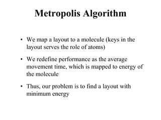 Metropolis Algorithm
• We map a layout to a molecule (keys in the
layout serves the role of atoms)
• We redefine performance as the average
movement time, which is mapped to energy of
the molecule
• Thus, our problem is to find a layout with
minimum energy
 