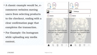 27/02/2023 Meghana Pujar
• A classic example would be, e-
commerce websites moving
users from selecting products
to the checkout, ending with a
clear confirmation page that
completes the transaction.
• For Example: On Instagram
while uploading any media
content.
 