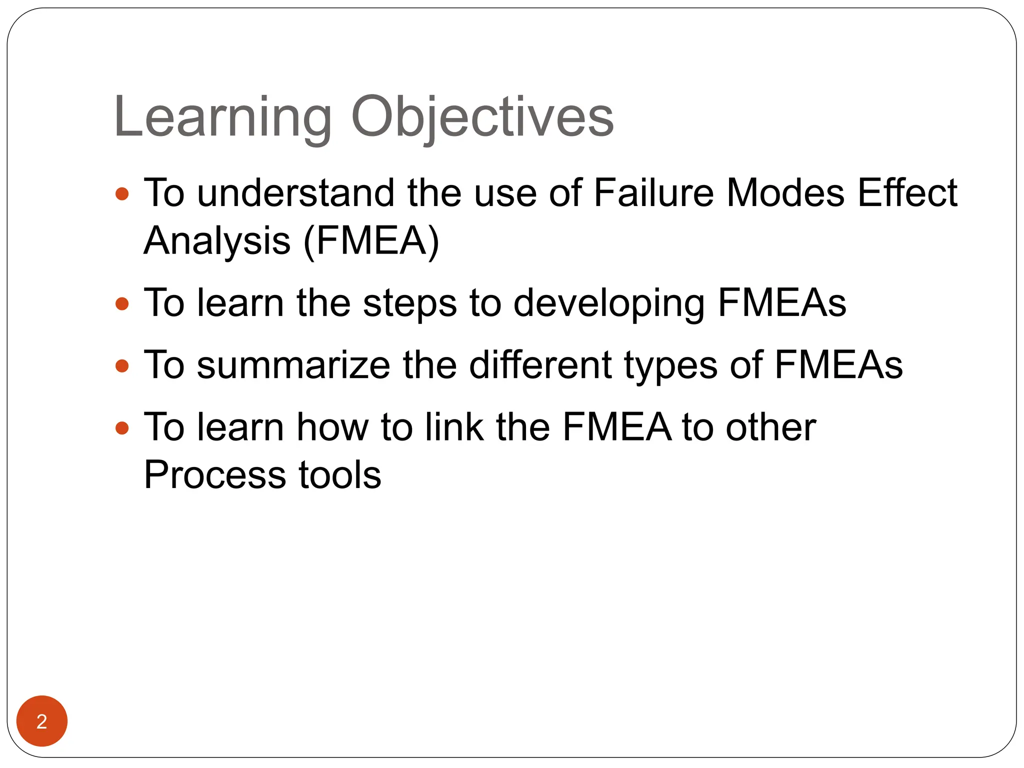 Learning Objectives
2
 To understand the use of Failure Modes Effect
Analysis (FMEA)
 To learn the steps to developing FMEAs
 To summarize the different types of FMEAs
 To learn how to link the FMEA to other
Process tools
 