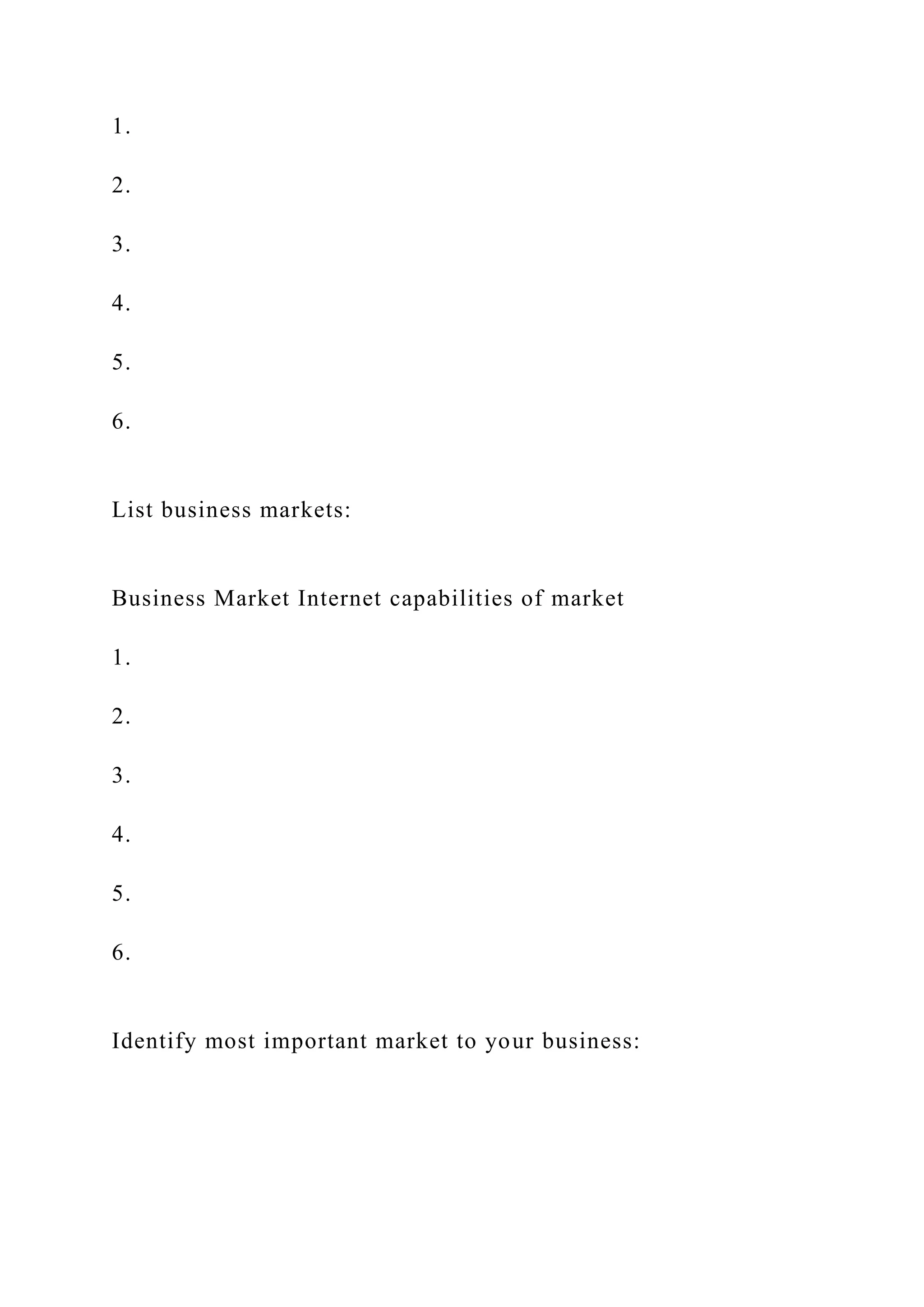 1.
2.
3.
4.
5.
6.
List business markets:
Business Market Internet capabilities of market
1.
2.
3.
4.
5.
6.
Identify most important market to your business:
 