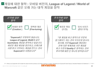 48 
세계선도IT사및게임사벤치마킹& 인사이트보고서(3부)_vF 
게임에대한철학: 모바일버전의, League of Legend / World of Warcraft 같은오래가는대작게임을창작 
“Supercell은모방하지않...