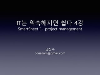 IT는 익숙해지면 쉽다 4강
SmartSheet I - project management
남상수
consnam@gmail.com
 