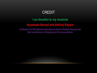CREDIT
I am thankful to my students
Aryamaan Narwal and Abhiraj Kapoor
of Grade X at GD Goenka International School Rohtak Haryana for
their assistance in bringing out this presentation.
 