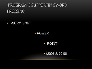 PROGRAM IS SUPPORTIN GWORD
PROSSING
• MICRO SOFT
• POWER
• POINT
• (2007 & 2010)
 