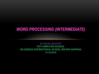 WORD PROCESSING (INTERMEDIATE)
BY ASHISH UPADHYAY
PGT COMPUTER SCIENCE
GD GOENKA INTERNATIONAL SCHOOL ROHTAK HARYANA
31.10.2018
 