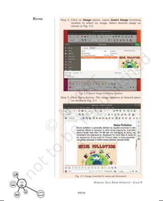 Domestic Data entry operator – class X
24
Step 4. Click on Image option, opens Insert Image browsing
window to select an image. Select desired image as
shown in Fig. 2.2.
Step 5. Click Open button. The image appears at desired place
as shown in Fig. 2.3.
Fig. 2.2: Insert image browsing window
Fig. 2.3: Image inserted in noise.odt document
notes
2023-24
 