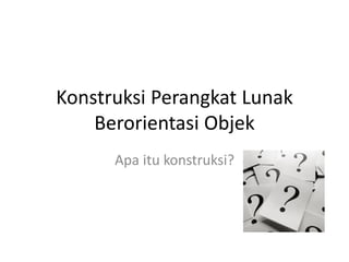 Konstruksi Perangkat Lunak
Berorientasi Objek
Apa itu konstruksi?
 