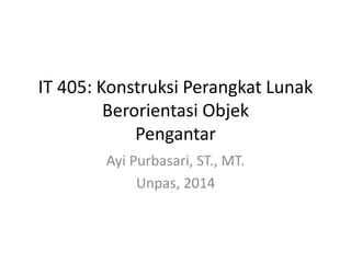 IT 405: Konstruksi Perangkat Lunak
Berorientasi Objek
Pengantar
Ayi Purbasari, ST., MT.
Unpas, 2014
 