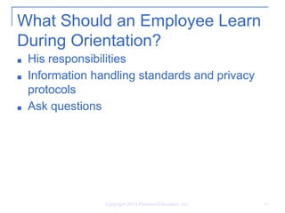 What Should an Employee Learn
During Orientation?
■ His responsibilities
■ Information handling standards and privacy
protocols
■ Ask questions
Copyright 2014 Pearson Education, Inc. 14
 