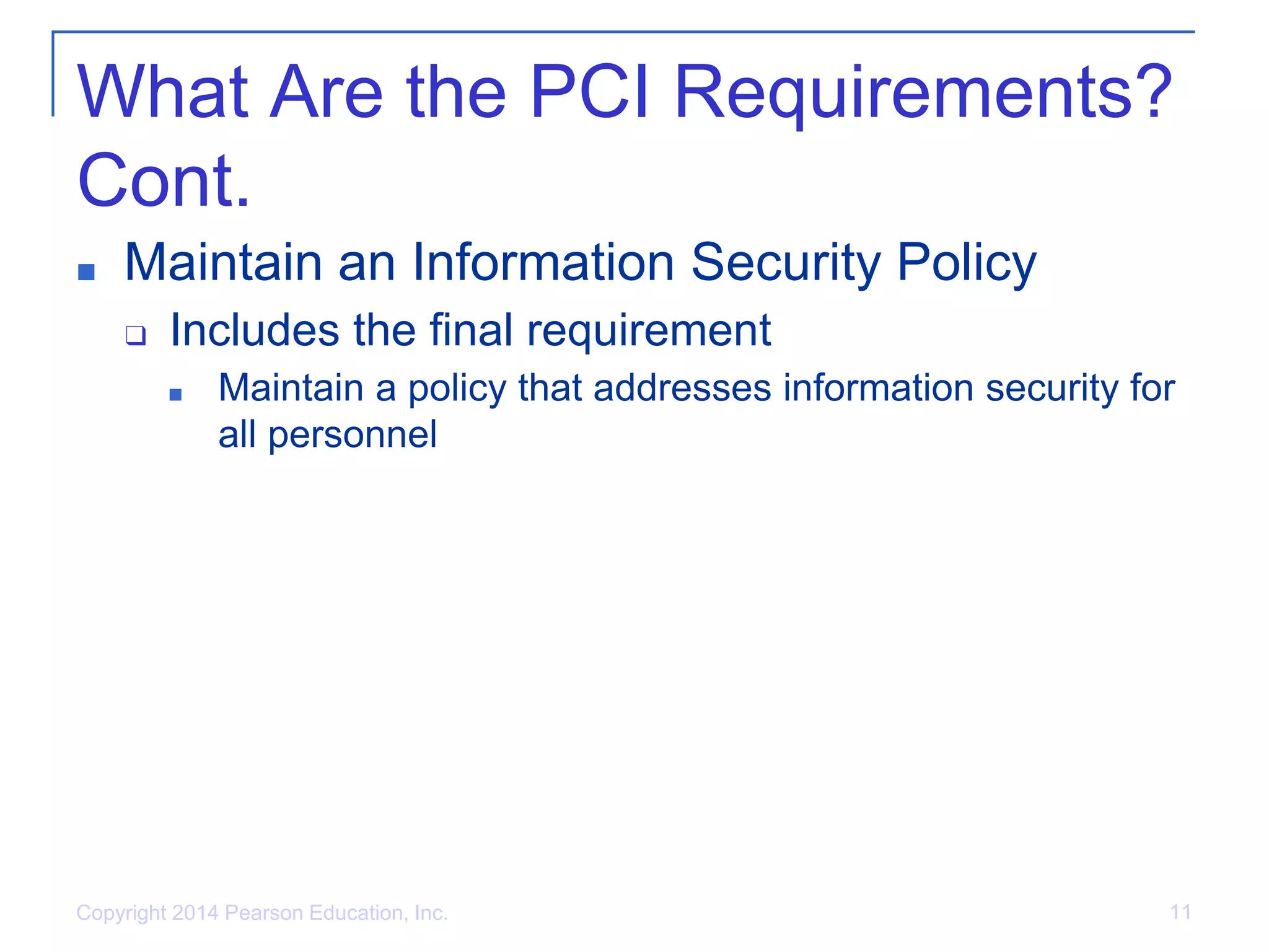 What Are the PCI Requirements?
Cont.
■ Maintain an Information Security Policy
❑ Includes the final requirement
■ Maintain a policy that addresses information security for
all personnel
Copyright 2014 Pearson Education, Inc. 11
 