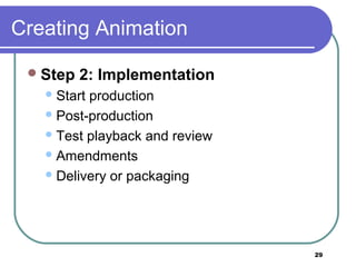 29
Creating Animation
Step 2: Implementation
Start production
Post-production
Test playback and review
Amendments
Delivery or packaging
 