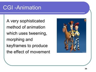 35
CGI -Animation
A very sophisticated
method of animation
which uses tweening,
morphing and
keyframes to produce
the effect of movement
 