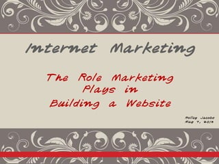 Internet Marketing
The Role Marketing
Plays in
Building a Website
Holley Jacobs
May 7, 2013
 