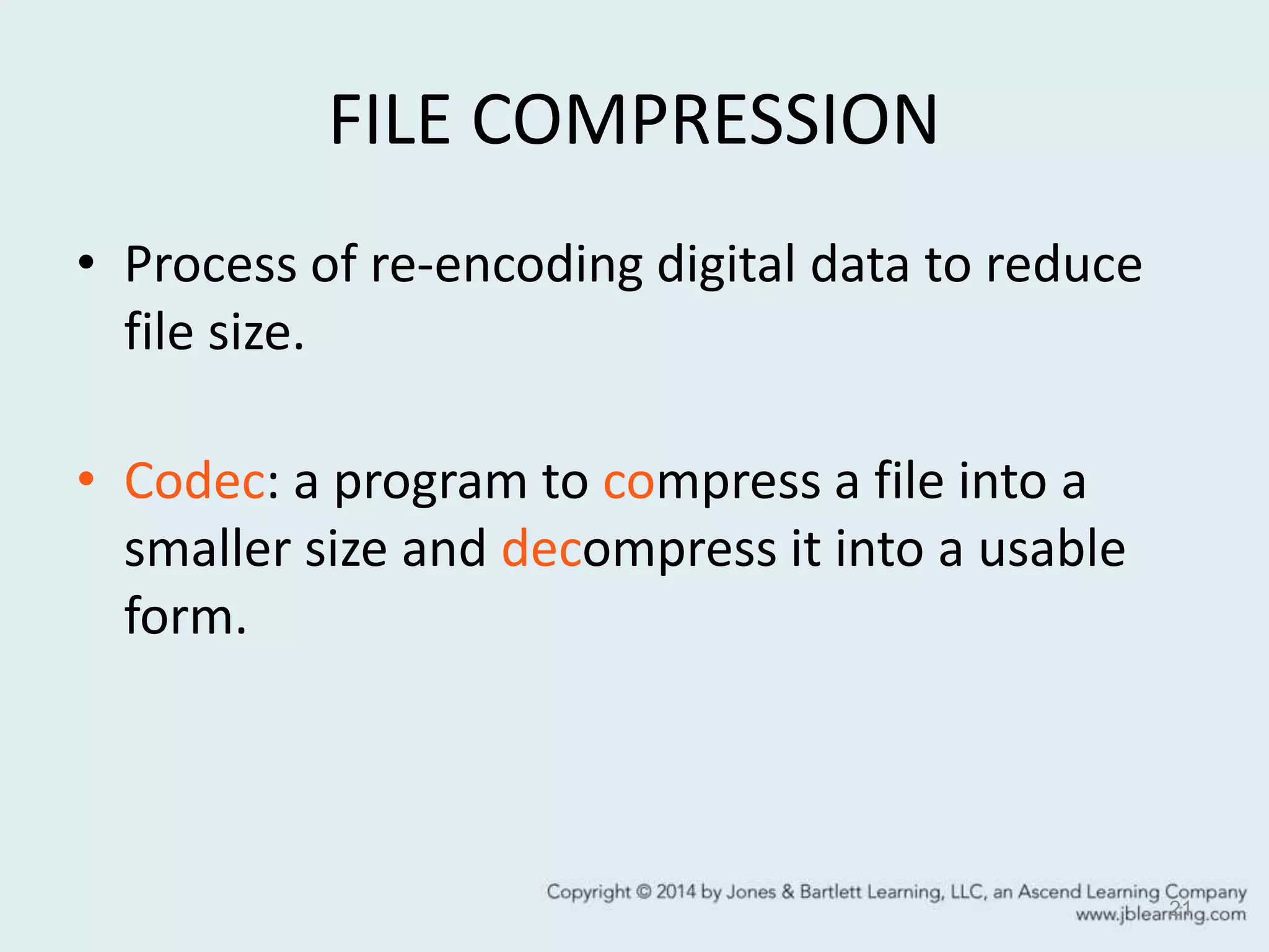 FILE COMPRESSION
• Process of re-encoding digital data to reduce
file size.
• Codec: a program to compress a file into a
smaller size and decompress it into a usable
form.
21
 