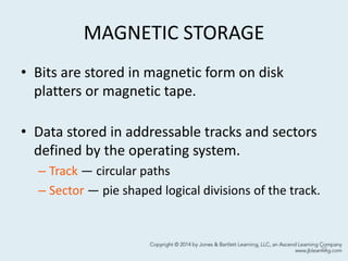 MAGNETIC STORAGE
• Bits are stored in magnetic form on disk
platters or magnetic tape.
• Data stored in addressable tracks and sectors
defined by the operating system.
– Track — circular paths
– Sector — pie shaped logical divisions of the track.
23
 