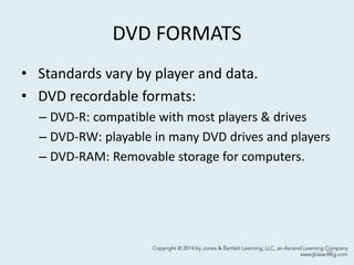 DVD FORMATS
• Standards vary by player and data.
• DVD recordable formats:
– DVD-R: compatible with most players & drives
– DVD-RW: playable in many DVD drives and players
– DVD-RAM: Removable storage for computers.
38
 