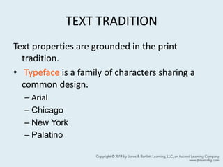 TEXT TRADITION
Text properties are grounded in the print
tradition.
• Typeface is a family of characters sharing a
common design.
– Arial
– Chicago
– New York
– Palatino
4
 