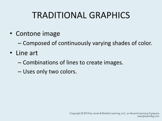 TRADITIONAL GRAPHICS
• Contone image
– Composed of continuously varying shades of color.
• Line art
– Combinations of lines to create images.
– Uses only two colors.
5
 