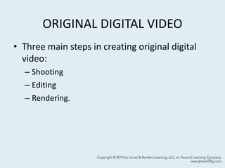 ORIGINAL DIGITAL VIDEO
• Three main steps in creating original digital
video:
– Shooting
– Editing
– Rendering.
16
 