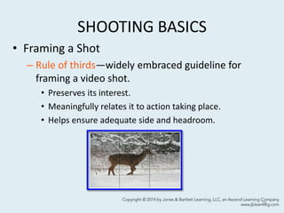 SHOOTING BASICS
• Framing a Shot
– Rule of thirds—widely embraced guideline for
framing a video shot.
• Preserves its interest.
• Meaningfully relates it to action taking place.
• Helps ensure adequate side and headroom.
26
 