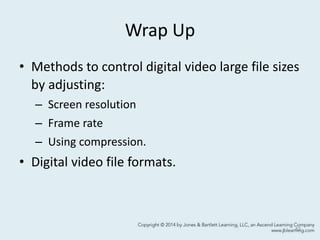 Wrap Up
• Methods to control digital video large file sizes
by adjusting:
– Screen resolution
– Frame rate
– Using compression.
• Digital video file formats.
42
 
