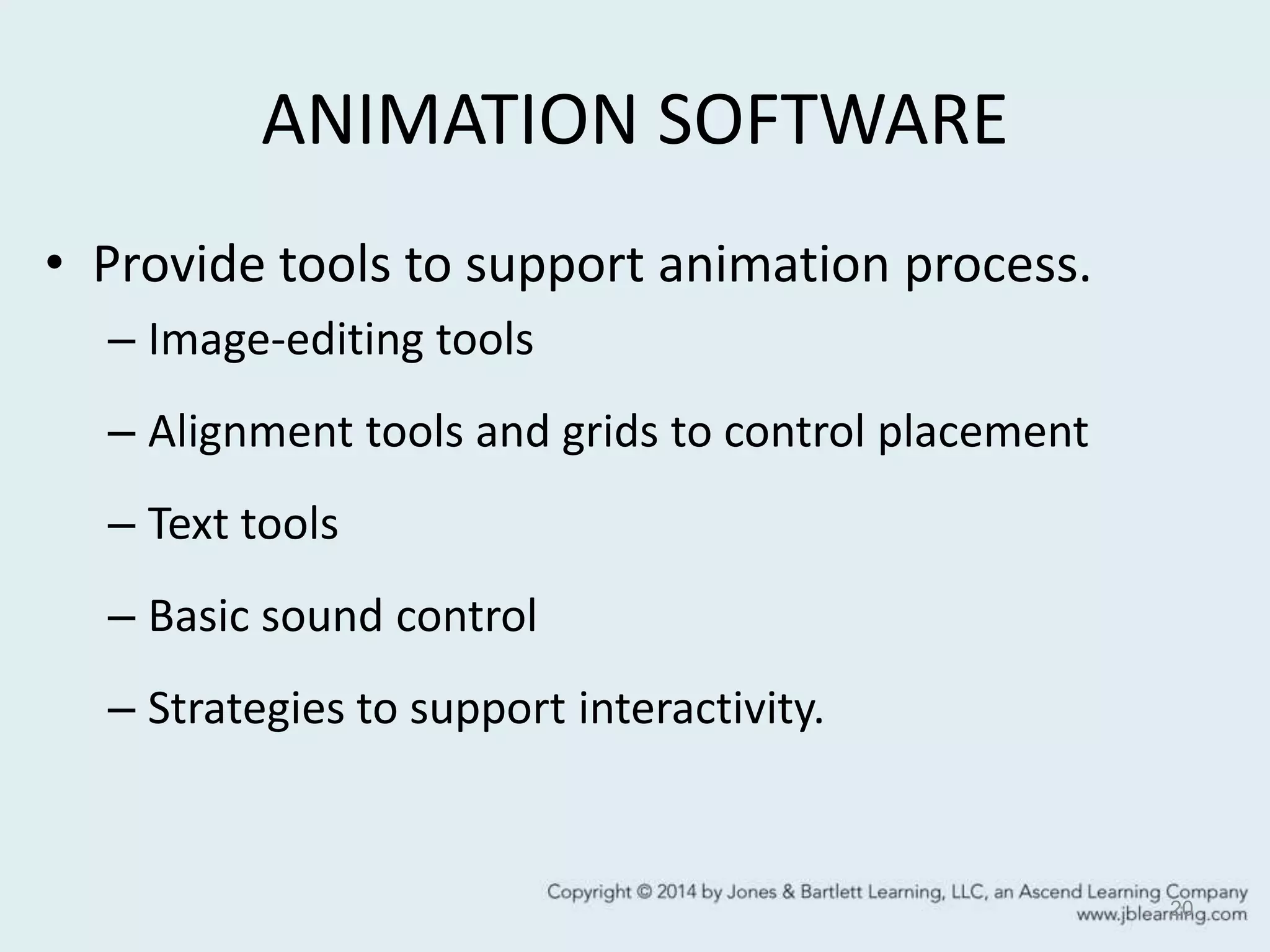 ANIMATION SOFTWARE
• Provide tools to support animation process.
– Image-editing tools
– Alignment tools and grids to control placement
– Text tools
– Basic sound control
– Strategies to support interactivity.
20
 