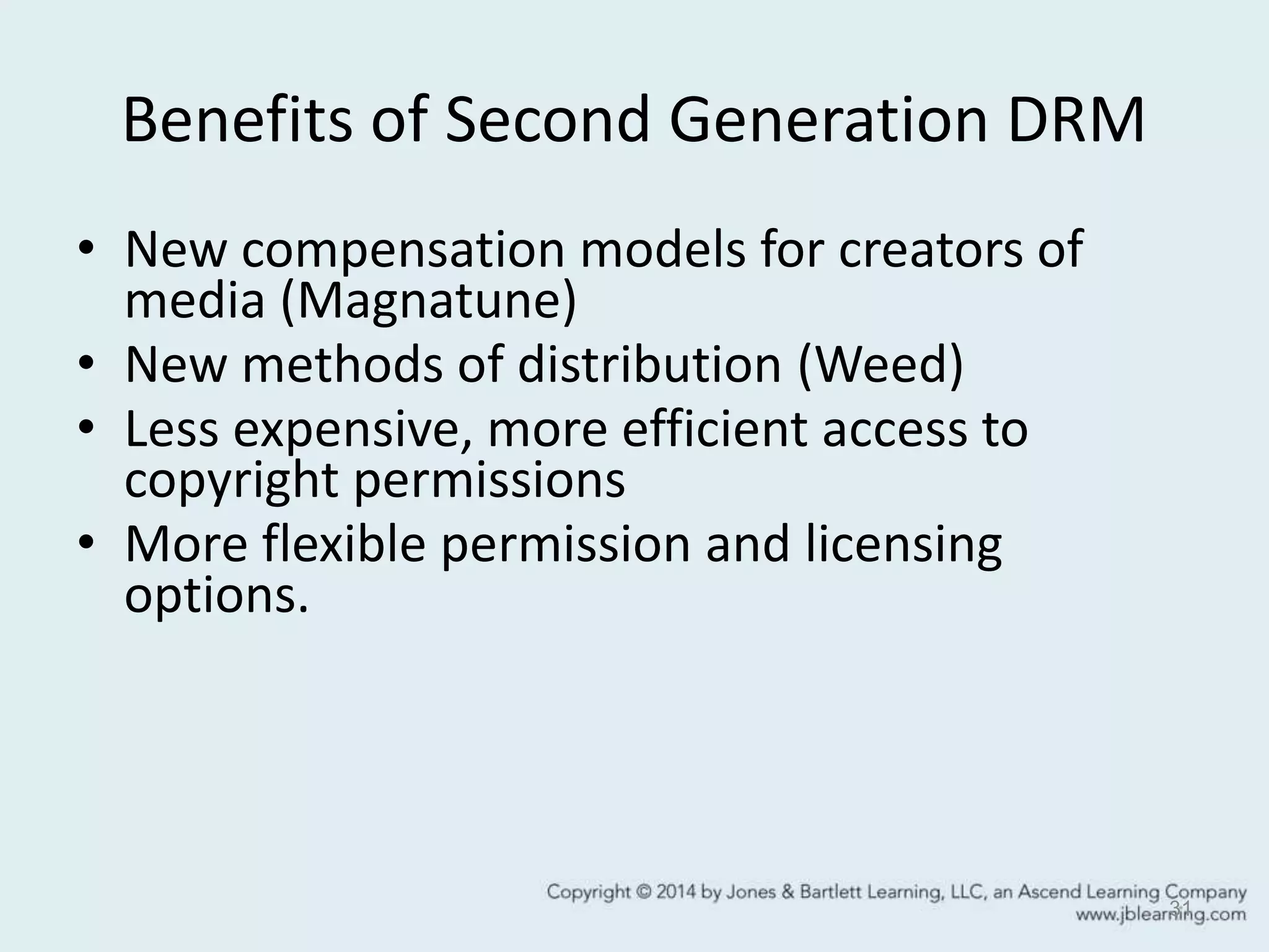 Benefits of Second Generation DRM
• New compensation models for creators of
media (Magnatune)
• New methods of distribution (Weed)
• Less expensive, more efficient access to
copyright permissions
• More flexible permission and licensing
options.
31
 