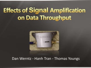 Effects of Signal Amplification on Data Throughput Dan Werntz - Hanh Tran - Thomas Youngs 